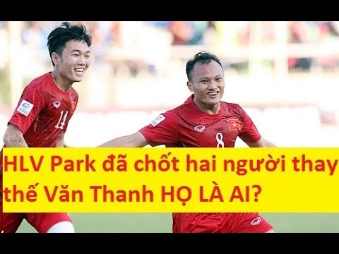 HLV Park Hang Seo đã chốt hai người thay thế Văn Thanh HỌ LÀ AI?